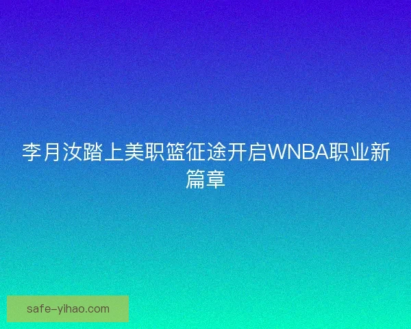 李月汝踏上美职篮征途开启WNBA职业新篇章