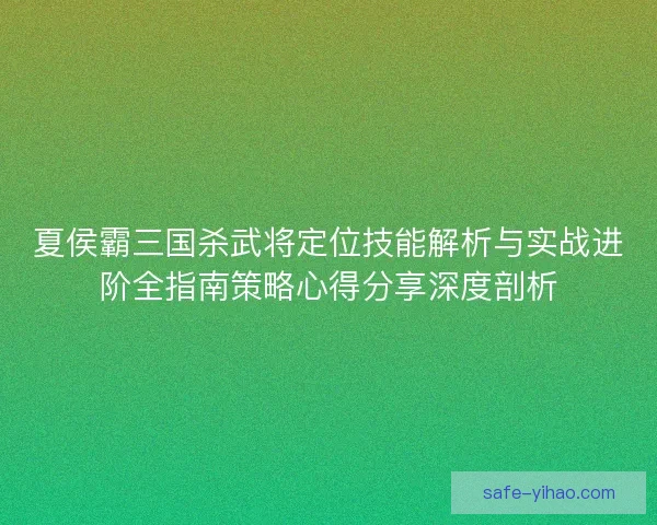 夏侯霸三国杀武将定位技能解析与实战进阶全指南策略心得分享深度剖析