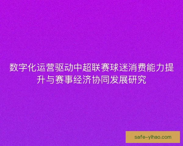 数字化运营驱动中超联赛球迷消费能力提升与赛事经济协同发展研究